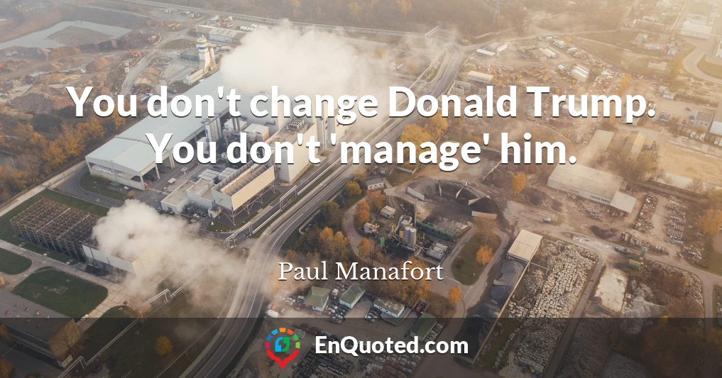 You don't change Donald Trump. You don't 'manage' him.