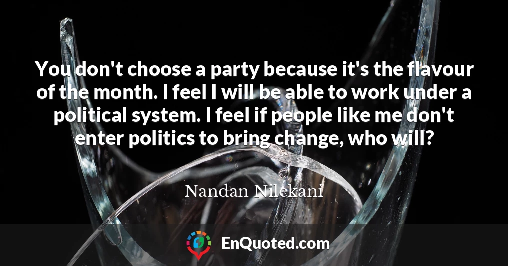 You don't choose a party because it's the flavour of the month. I feel I will be able to work under a political system. I feel if people like me don't enter politics to bring change, who will?
