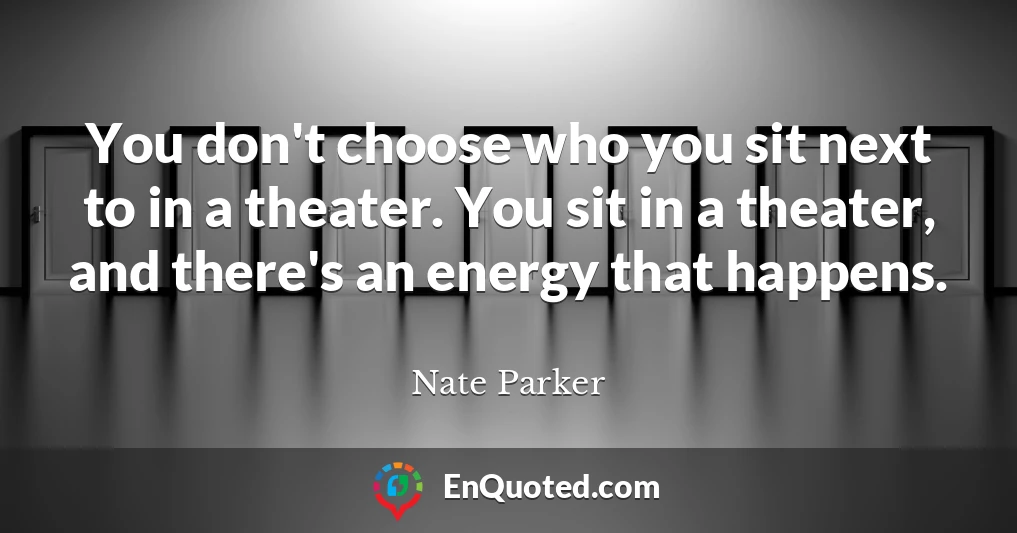 You don't choose who you sit next to in a theater. You sit in a theater, and there's an energy that happens.