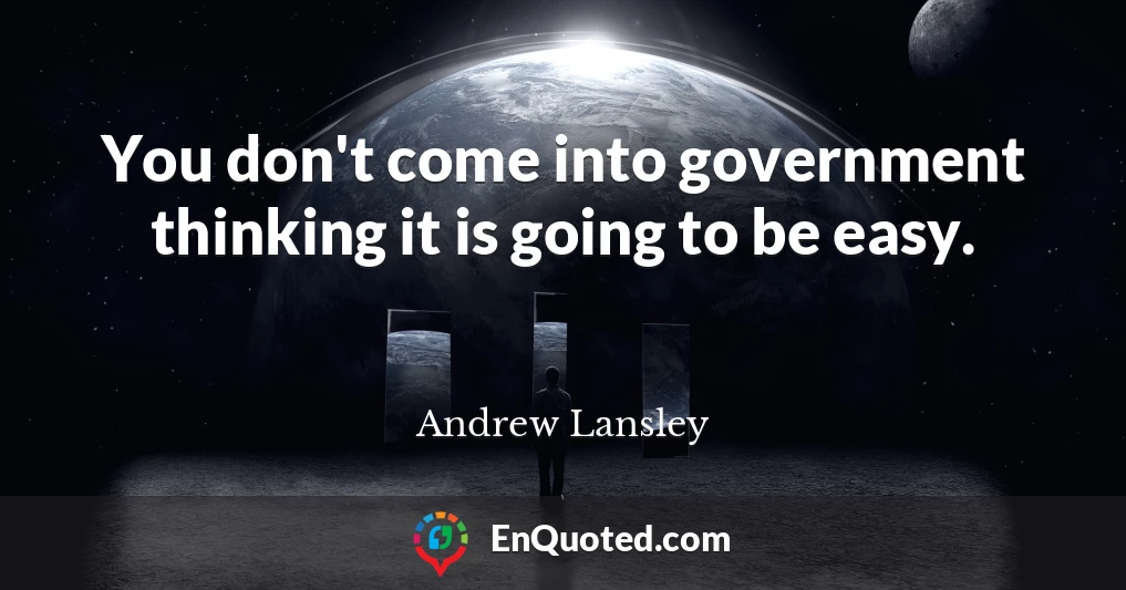 You don't come into government thinking it is going to be easy.