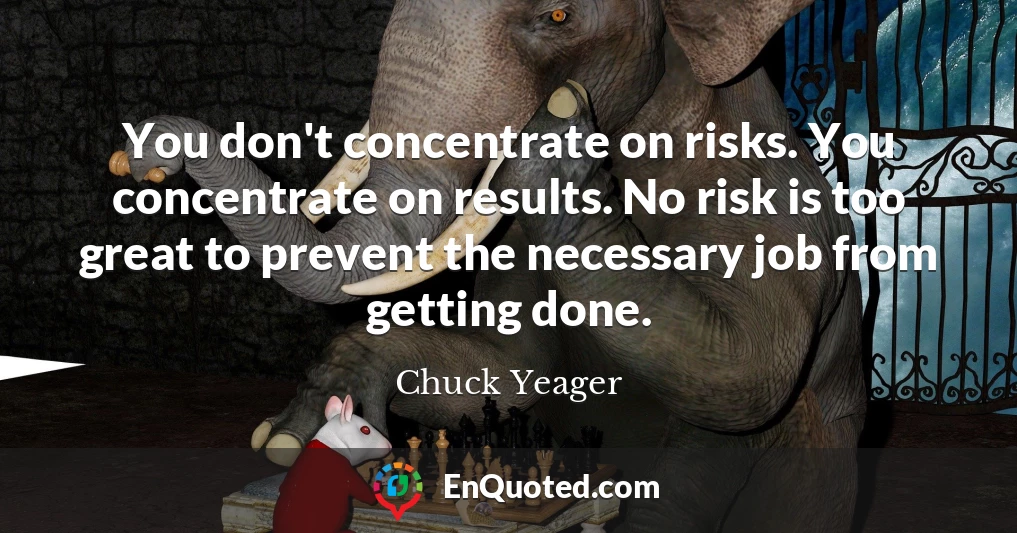 You don't concentrate on risks. You concentrate on results. No risk is too great to prevent the necessary job from getting done.