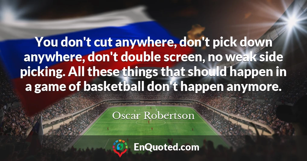 You don't cut anywhere, don't pick down anywhere, don't double screen, no weak side picking. All these things that should happen in a game of basketball don't happen anymore.