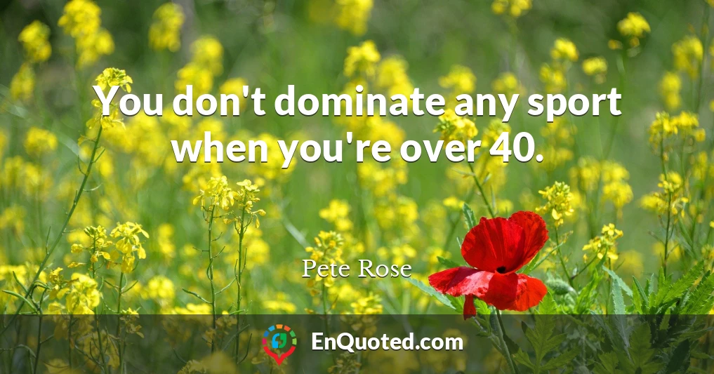 You don't dominate any sport when you're over 40.
