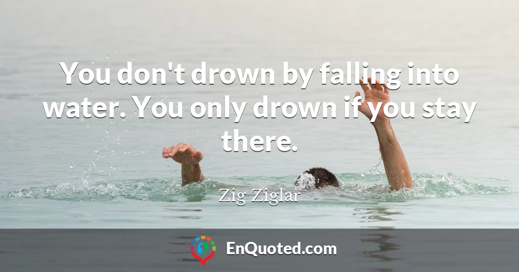 You don't drown by falling into water. You only drown if you stay there.