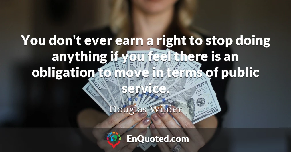 You don't ever earn a right to stop doing anything if you feel there is an obligation to move in terms of public service.