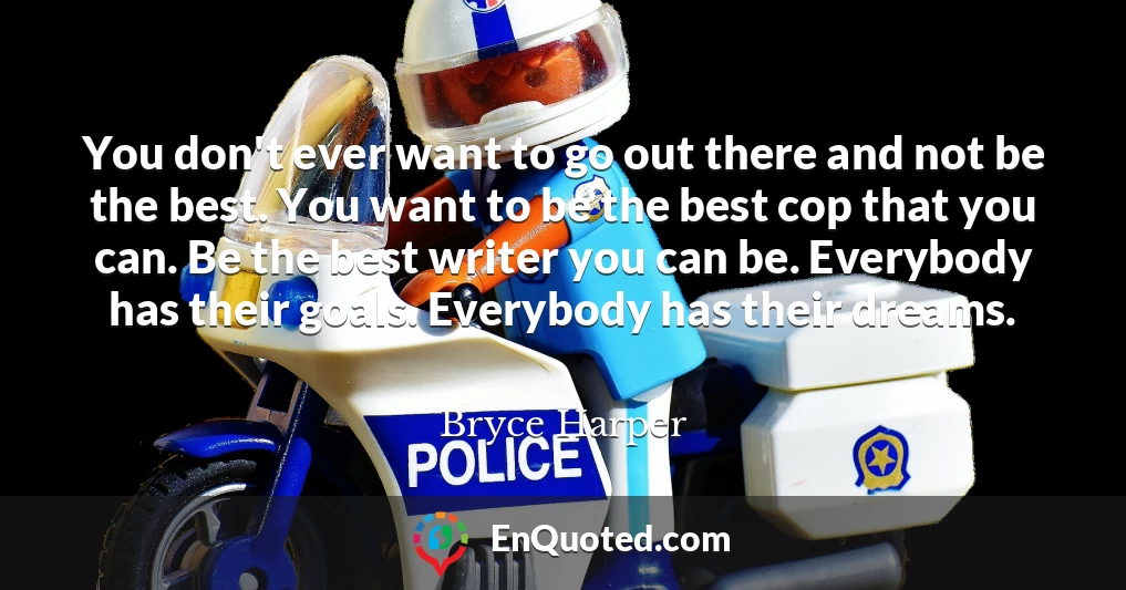 You don't ever want to go out there and not be the best. You want to be the best cop that you can. Be the best writer you can be. Everybody has their goals. Everybody has their dreams.