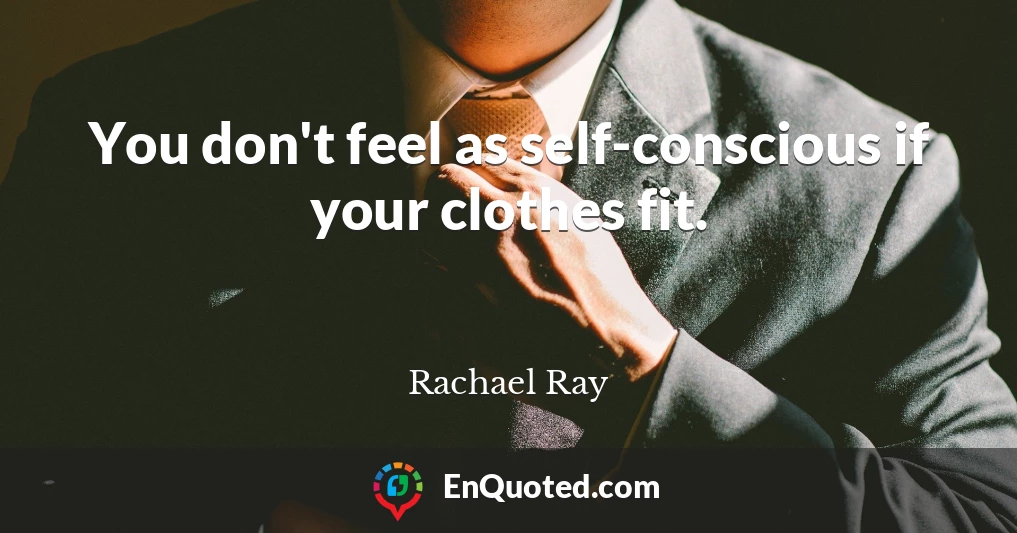 You don't feel as self-conscious if your clothes fit.