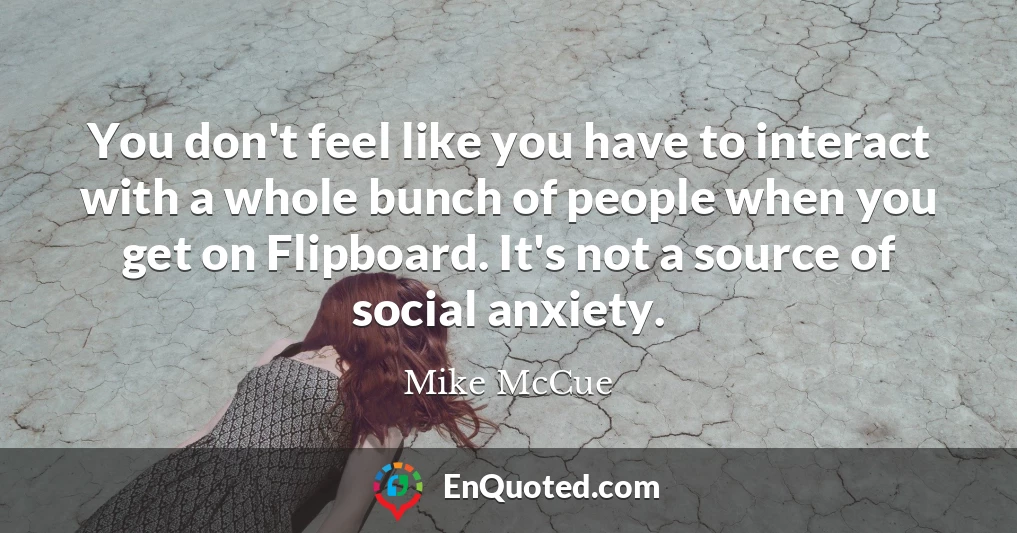 You don't feel like you have to interact with a whole bunch of people when you get on Flipboard. It's not a source of social anxiety.