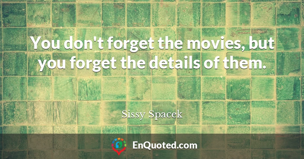 You don't forget the movies, but you forget the details of them.