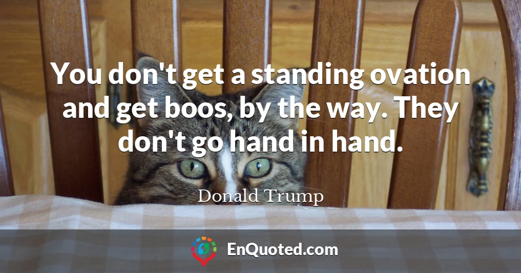 You don't get a standing ovation and get boos, by the way. They don't go hand in hand.