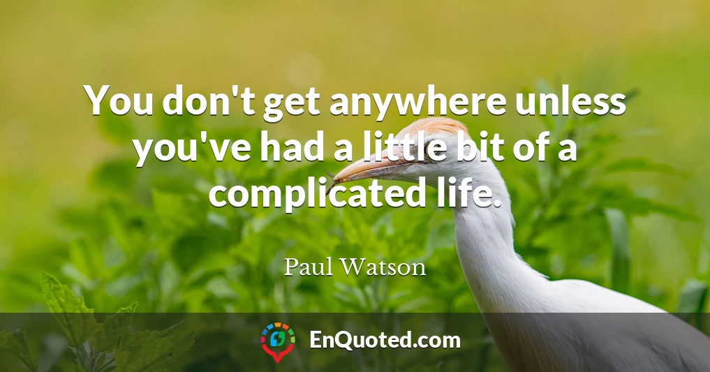 You don't get anywhere unless you've had a little bit of a complicated life.