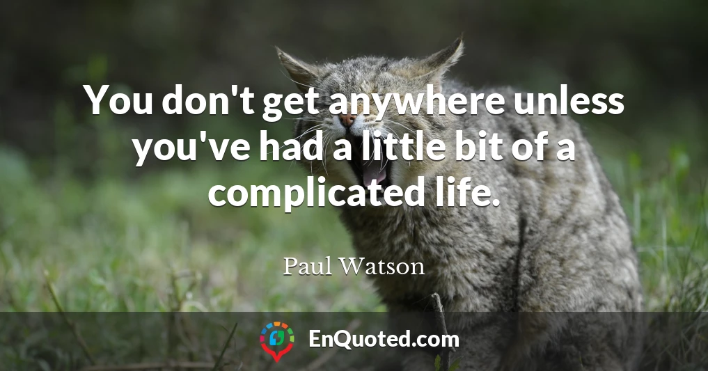 You don't get anywhere unless you've had a little bit of a complicated life.