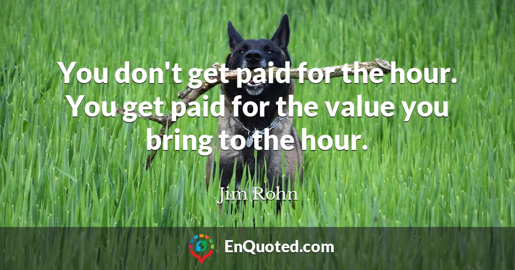 You don't get paid for the hour. You get paid for the value you bring to the hour.