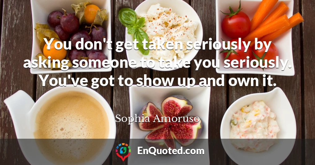 You don't get taken seriously by asking someone to take you seriously. You've got to show up and own it.