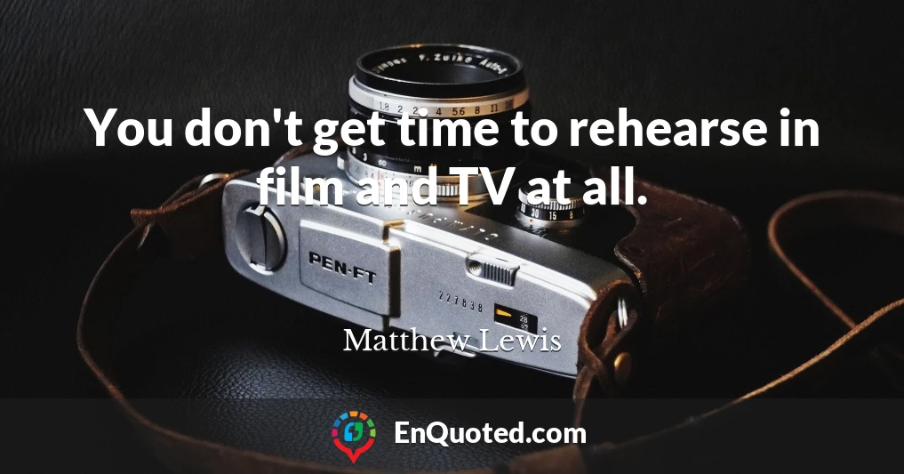 You don't get time to rehearse in film and TV at all.