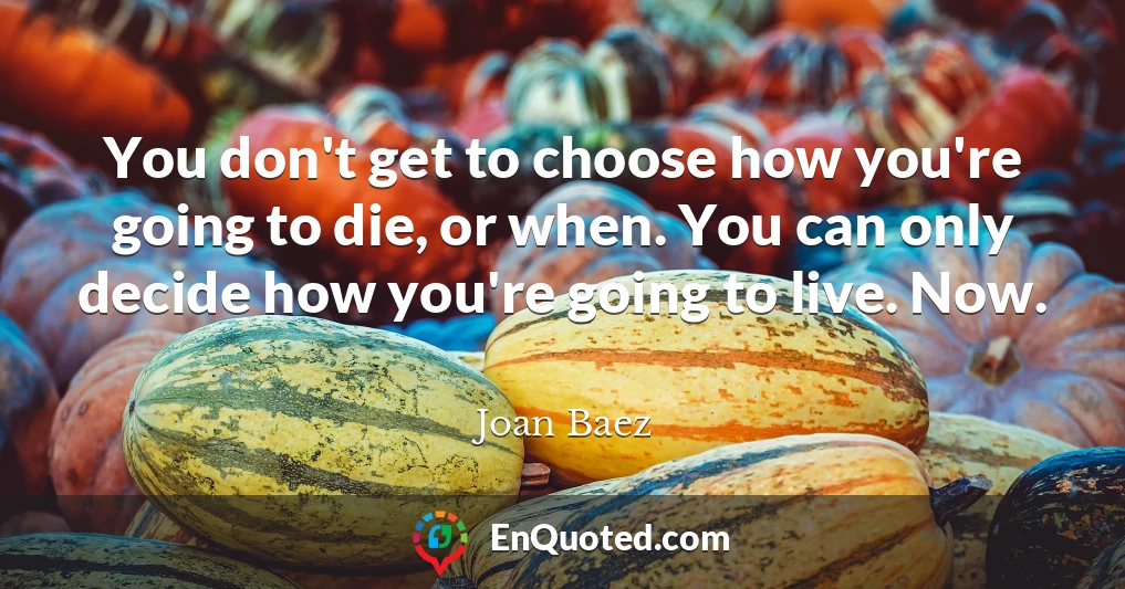 You don't get to choose how you're going to die, or when. You can only decide how you're going to live. Now.