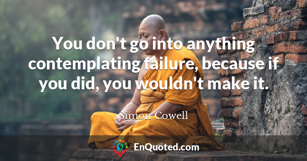 You don't go into anything contemplating failure, because if you did, you wouldn't make it.