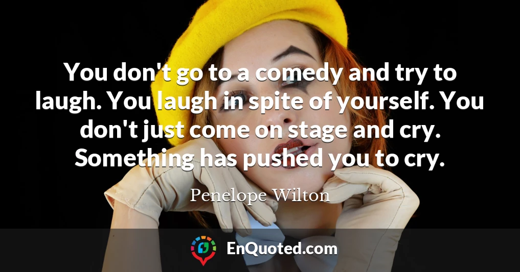 You don't go to a comedy and try to laugh. You laugh in spite of yourself. You don't just come on stage and cry. Something has pushed you to cry.