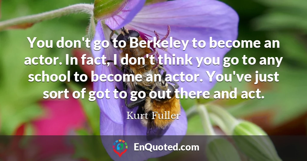You don't go to Berkeley to become an actor. In fact, I don't think you go to any school to become an actor. You've just sort of got to go out there and act.