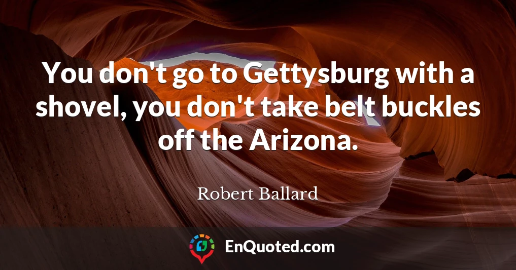 You don't go to Gettysburg with a shovel, you don't take belt buckles off the Arizona.