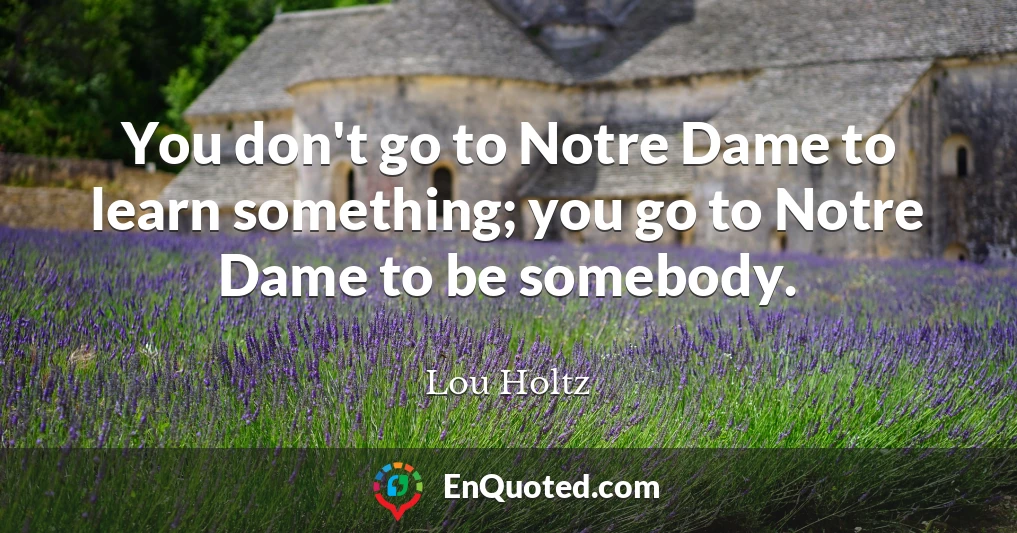 You don't go to Notre Dame to learn something; you go to Notre Dame to be somebody.