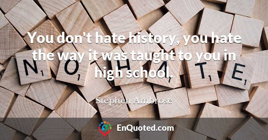 You don't hate history, you hate the way it was taught to you in high school.