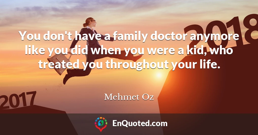 You don't have a family doctor anymore like you did when you were a kid, who treated you throughout your life.