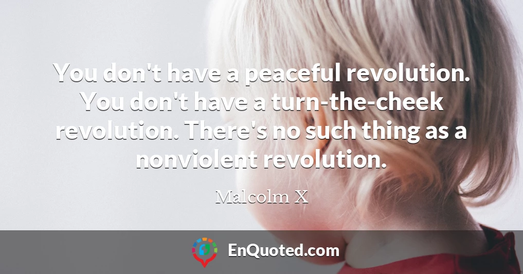 You don't have a peaceful revolution. You don't have a turn-the-cheek revolution. There's no such thing as a nonviolent revolution.
