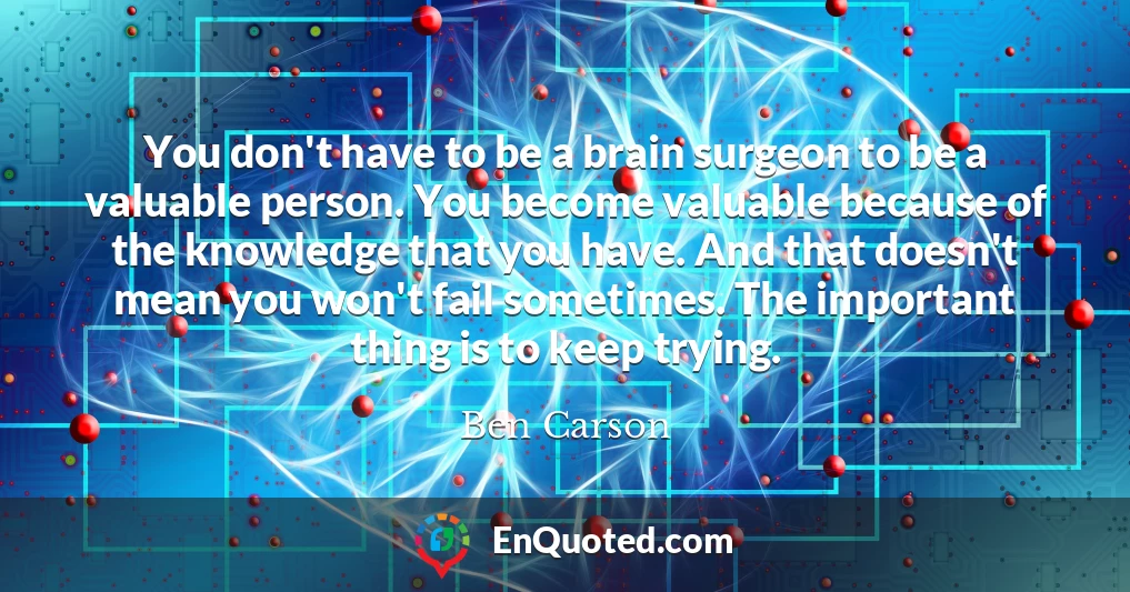 You don't have to be a brain surgeon to be a valuable person. You become valuable because of the knowledge that you have. And that doesn't mean you won't fail sometimes. The important thing is to keep trying.