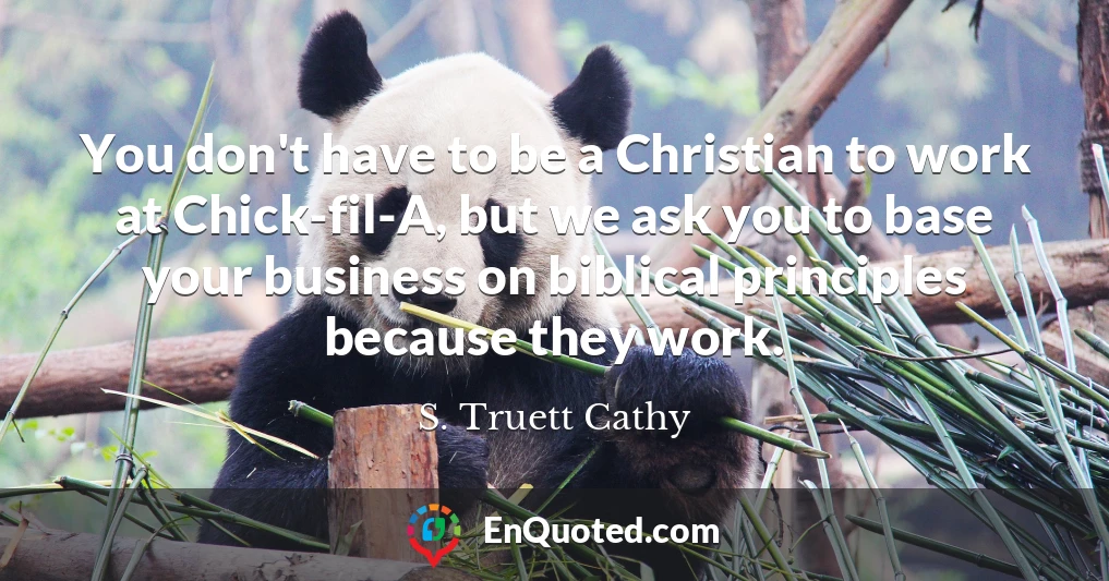 You don't have to be a Christian to work at Chick-fil-A, but we ask you to base your business on biblical principles because they work.
