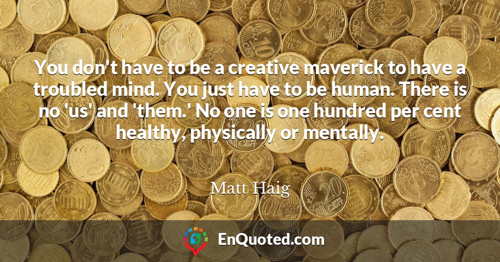 You don't have to be a creative maverick to have a troubled mind. You just have to be human. There is no 'us' and 'them.' No one is one hundred per cent healthy, physically or mentally.