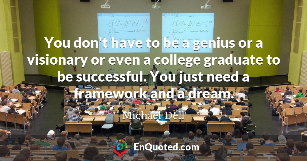 You don't have to be a genius or a visionary or even a college graduate to be successful. You just need a framework and a dream.