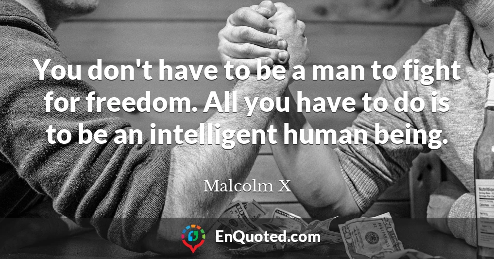 You don't have to be a man to fight for freedom. All you have to do is to be an intelligent human being.