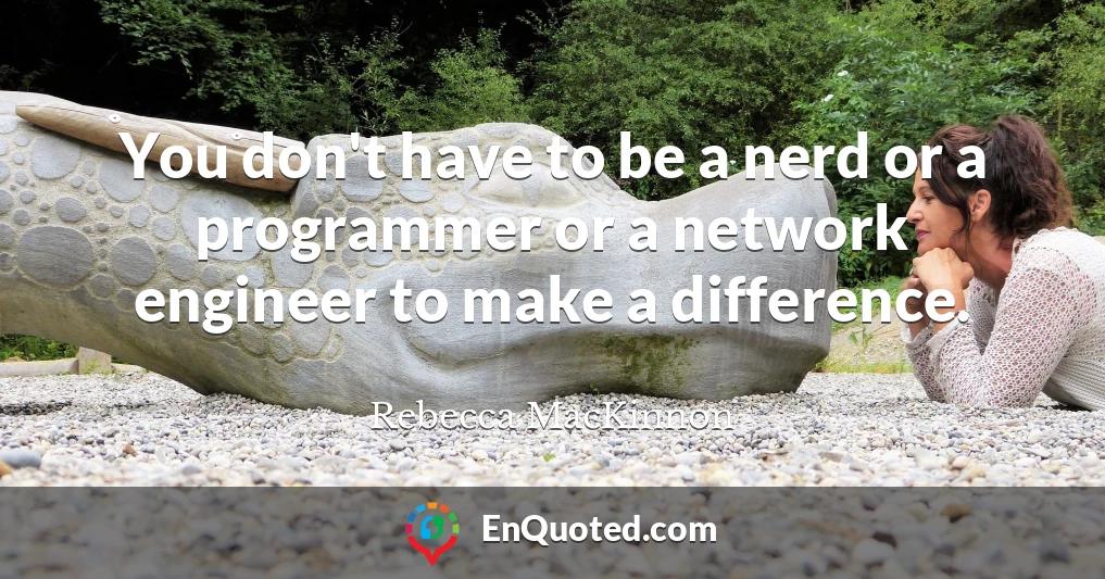 You don't have to be a nerd or a programmer or a network engineer to make a difference.