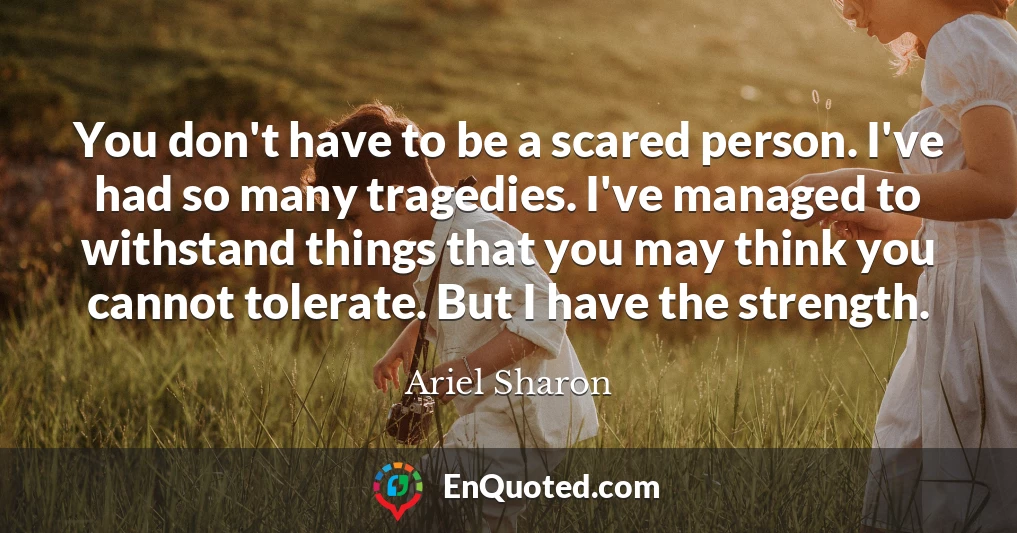 You don't have to be a scared person. I've had so many tragedies. I've managed to withstand things that you may think you cannot tolerate. But I have the strength.