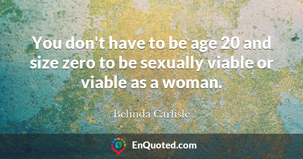 You don't have to be age 20 and size zero to be sexually viable or viable as a woman.