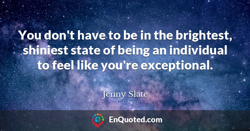 You don't have to be in the brightest, shiniest state of being an individual to feel like you're exceptional.