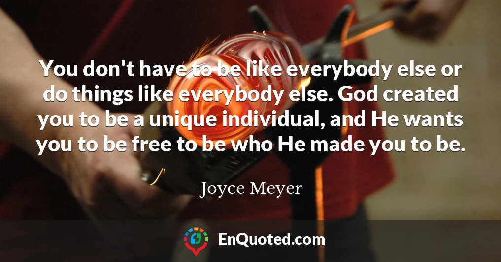You don't have to be like everybody else or do things like everybody else. God created you to be a unique individual, and He wants you to be free to be who He made you to be.