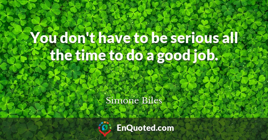 You don't have to be serious all the time to do a good job.