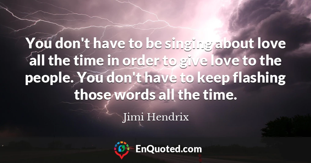 You don't have to be singing about love all the time in order to give love to the people. You don't have to keep flashing those words all the time.