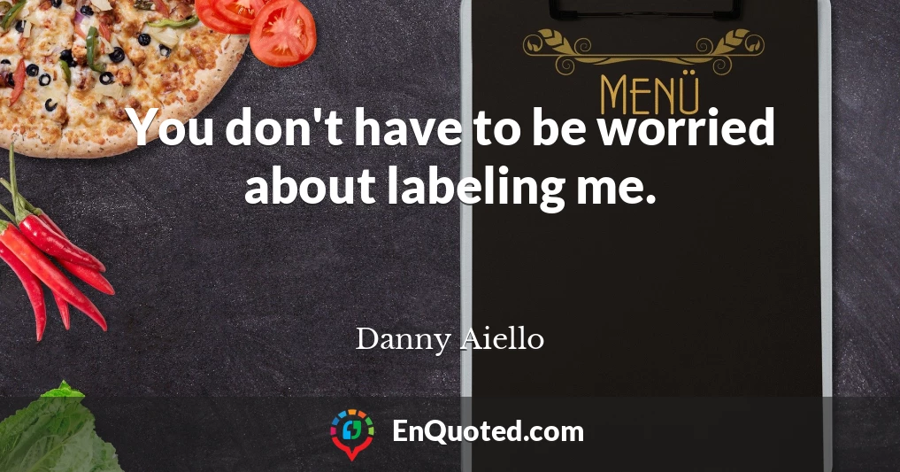 You don't have to be worried about labeling me.