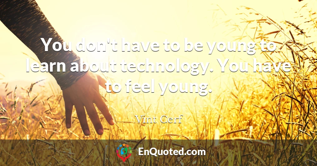 You don't have to be young to learn about technology. You have to feel young.