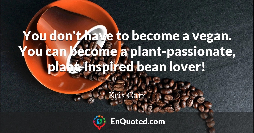 You don't have to become a vegan. You can become a plant-passionate, plant-inspired bean lover!