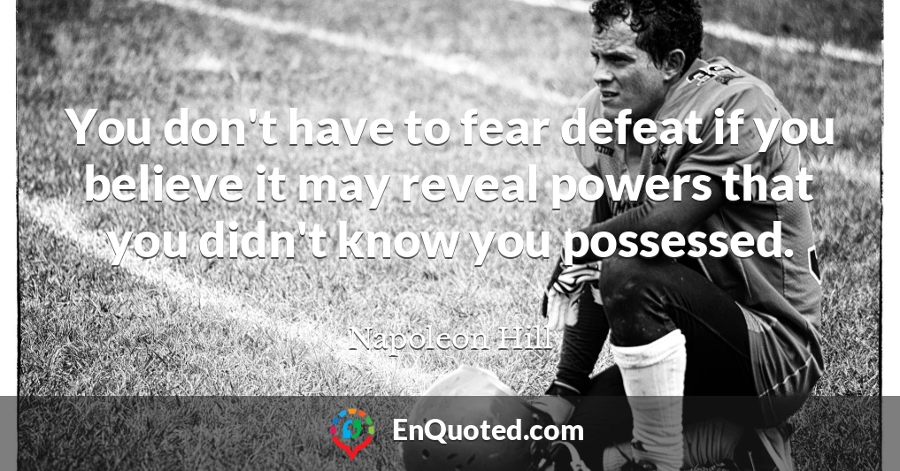 You don't have to fear defeat if you believe it may reveal powers that you didn't know you possessed.