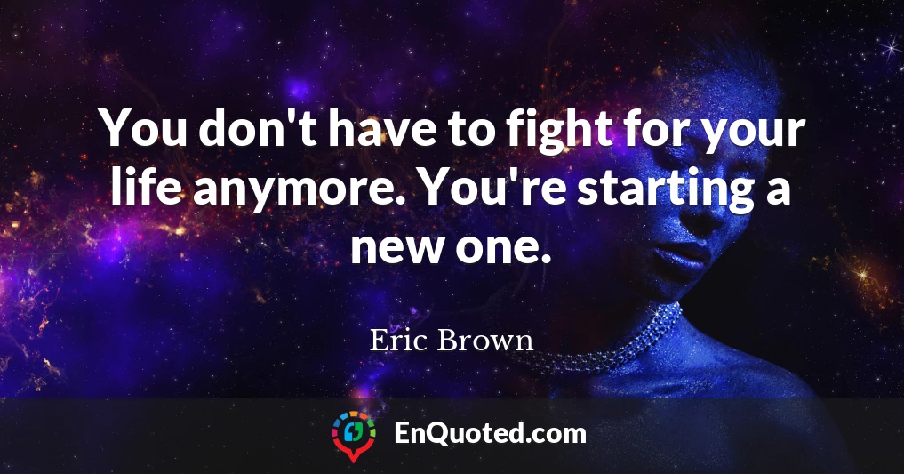 You don't have to fight for your life anymore. You're starting a new one.