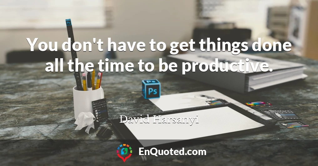 You don't have to get things done all the time to be productive.