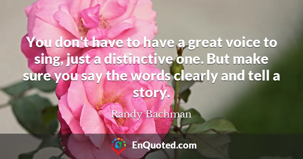 You don't have to have a great voice to sing, just a distinctive one. But make sure you say the words clearly and tell a story.