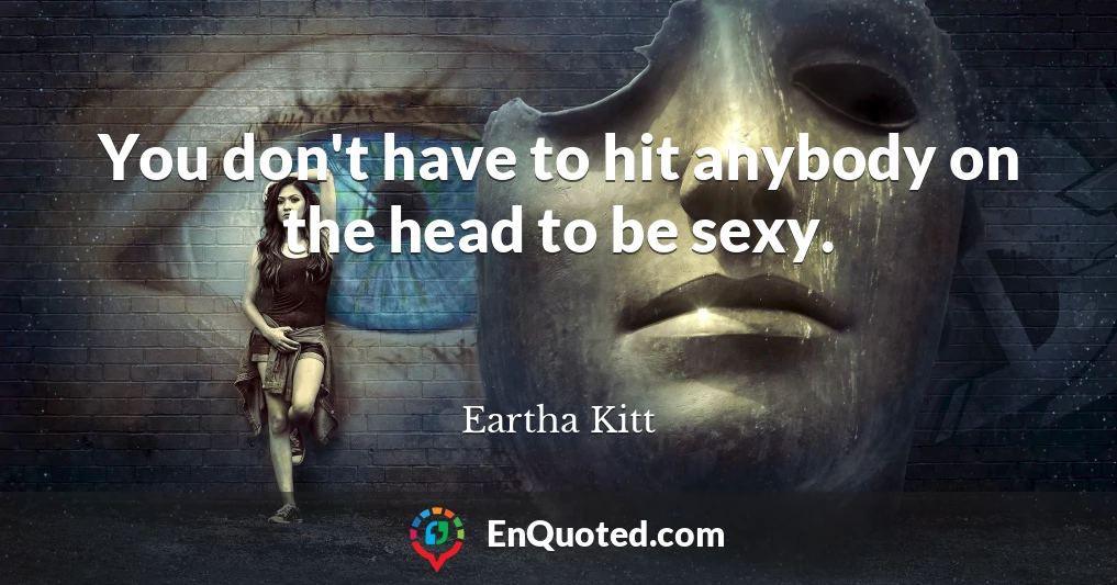 You don't have to hit anybody on the head to be sexy.
