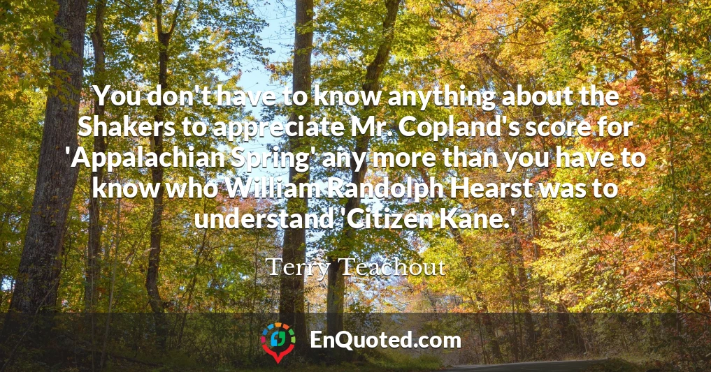 You don't have to know anything about the Shakers to appreciate Mr. Copland's score for 'Appalachian Spring' any more than you have to know who William Randolph Hearst was to understand 'Citizen Kane.'