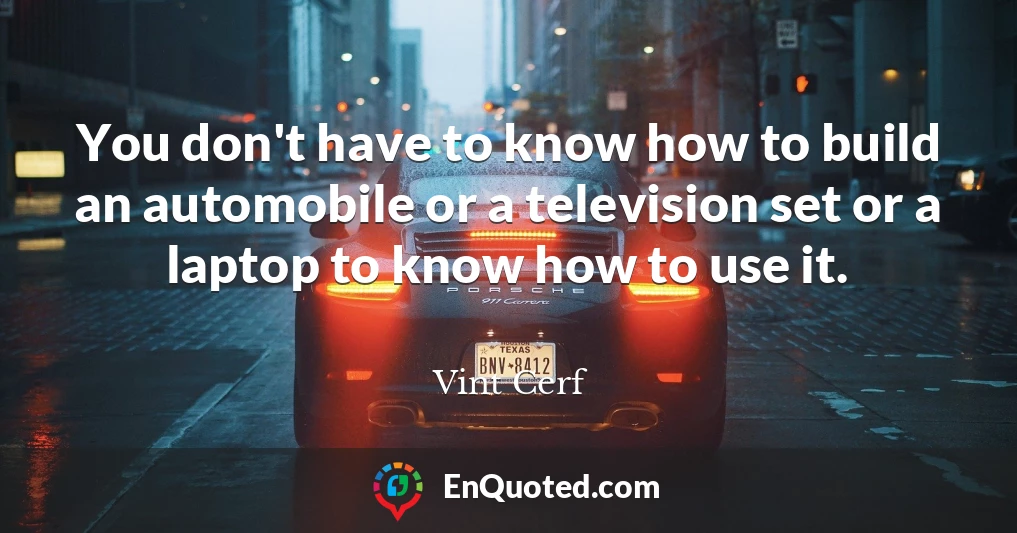 You don't have to know how to build an automobile or a television set or a laptop to know how to use it.